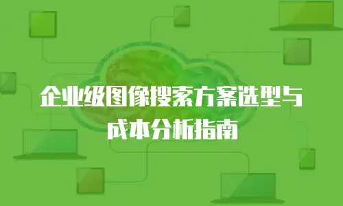 企业级图像搜索方案选型与成本分析指南