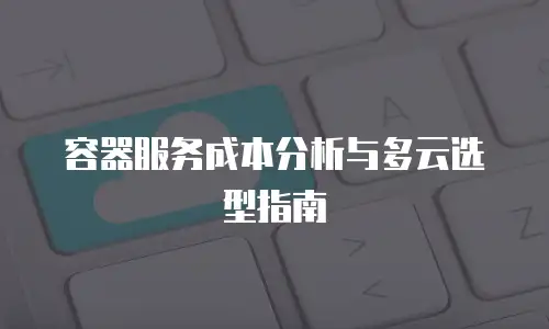 容器服务成本分析与多云选型指南