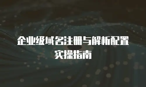 企业级域名注册与解析配置实操指南