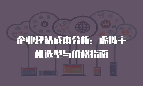 企业建站成本分析：虚拟主机选型与价格指南