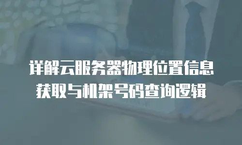 详解云服务器物理位置信息获取与机架号码查询逻辑