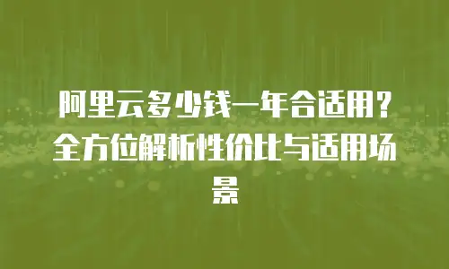 阿里云多少钱一年合适用？全方位解析性价比与适用场景
