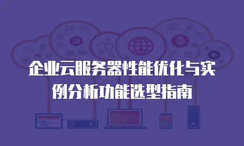 企业云服务器性能优化与实例分析功能选型指南