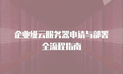 企业级云服务器申请与部署全流程指南