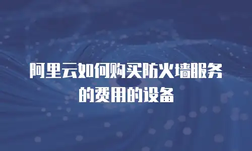 阿里云如何购买防火墙服务的费用的设备