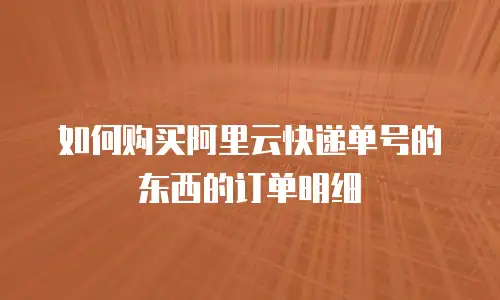 如何购买阿里云快递单号的东西的订单明细