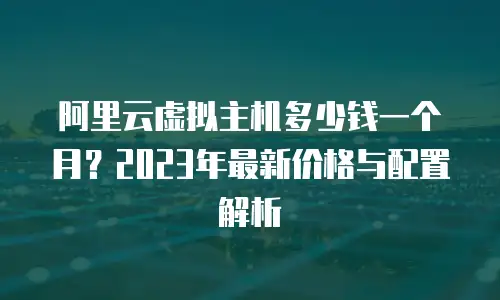 阿里云虚拟主机多少钱一个月？2023年最新价格与配置解析