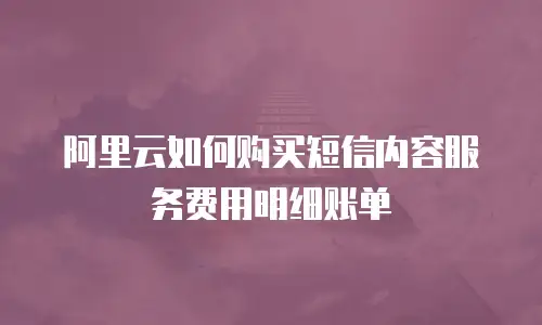 阿里云如何购买短信内容服务费用明细账单