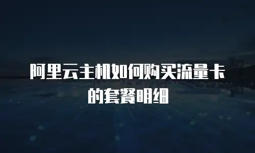 阿里云主机如何购买流量卡的套餐明细