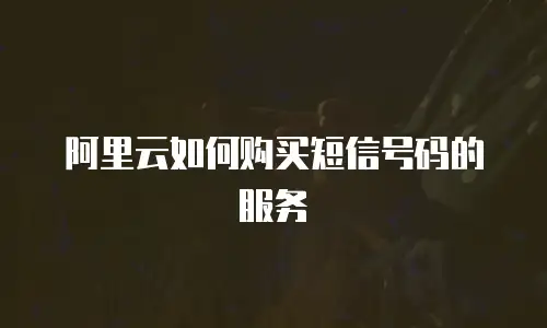 阿里云如何购买短信号码的服务