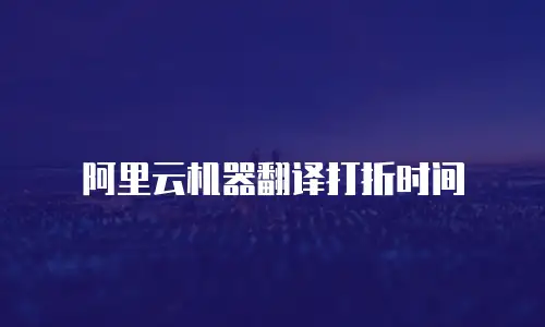 阿里云机器翻译打折时间