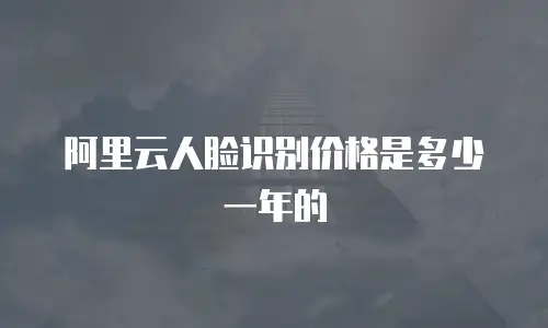 阿里云人脸识别价格是多少一年的