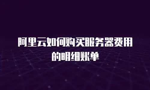 阿里云如何购买服务器费用的明细账单