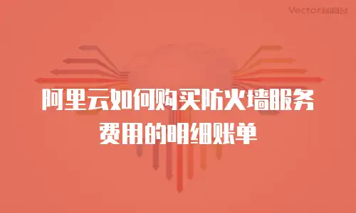 阿里云如何购买防火墙服务费用的明细账单