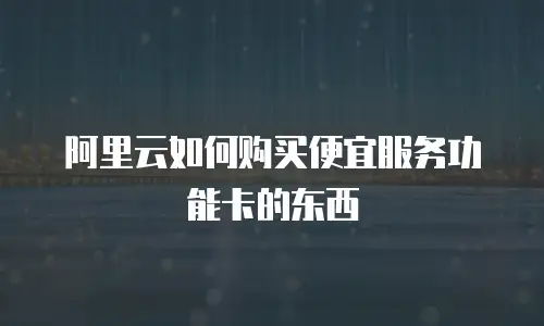 阿里云如何购买便宜服务功能卡的东西