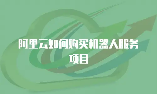 阿里云如何购买机器人服务项目