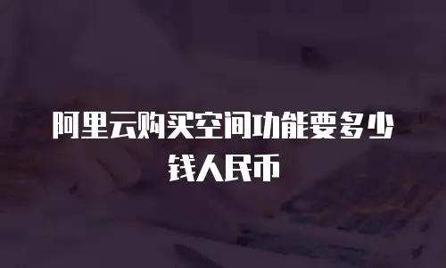 阿里云购买空间功能要多少钱人民币