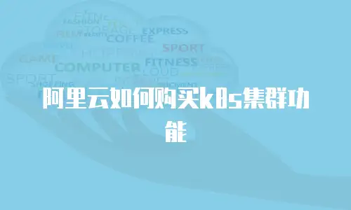 阿里云如何购买k8s集群功能