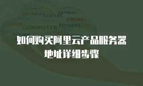 如何购买阿里云产品服务器地址详细步骤