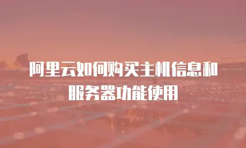 阿里云如何购买主机信息和服务器功能使用