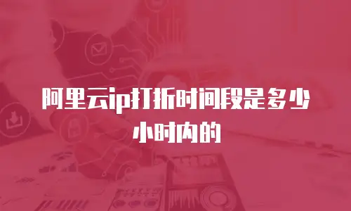 阿里云ip打折时间段是多少小时内的
