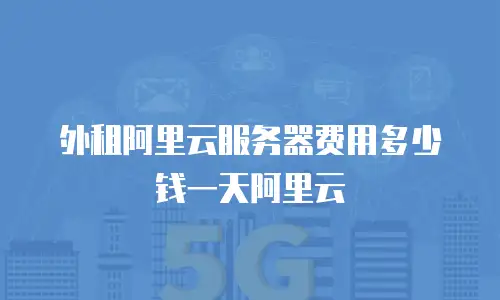 外租阿里云服务器费用多少钱一天阿里云
