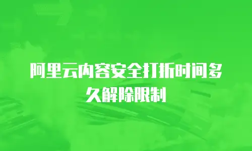 阿里云内容安全打折时间多久解除限制