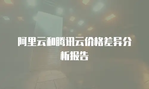 阿里云和腾讯云价格差异分析报告