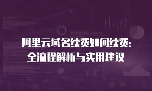 阿里云域名续费如何续费：全流程解析与实用建议