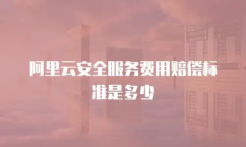 阿里云安全服务费用赔偿标准是多少