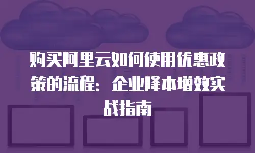 购买阿里云如何使用优惠政策的流程：企业降本增效实战指南