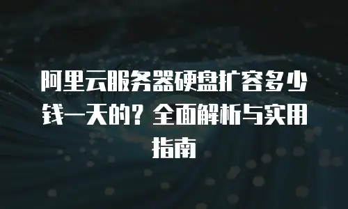 阿里云服务器硬盘扩容多少钱一天的？全面解析与实用指南