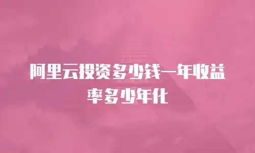 阿里云投资多少钱一年收益率多少年化