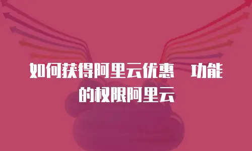 如何获得阿里云优惠劵功能的权限阿里云