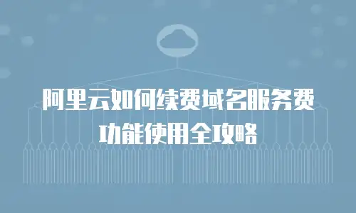 阿里云如何续费域名服务费功能使用全攻略