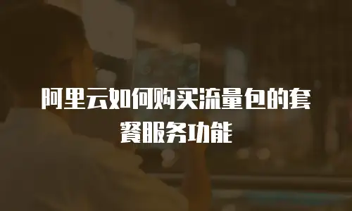 阿里云如何购买流量包的套餐服务功能