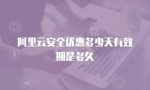 阿里云安全优惠多少天有效期是多久