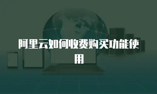 阿里云如何收费购买功能使用