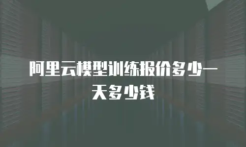 阿里云模型训练报价多少一天多少钱