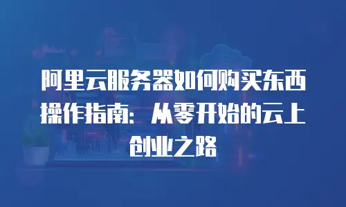 阿里云服务器如何购买东西操作指南：从零开始的云上创业之路