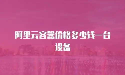 阿里云容器价格多少钱一台设备
