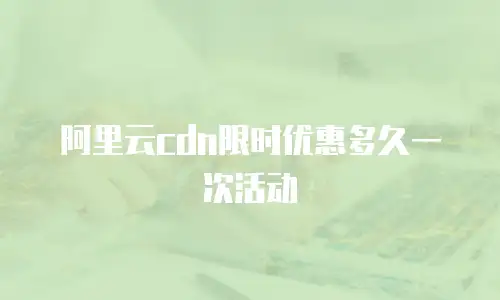 阿里云cdn限时优惠多久一次活动