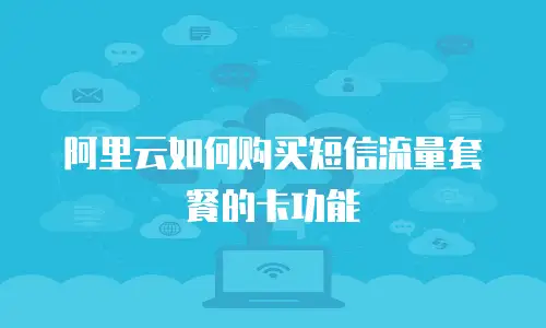 阿里云如何购买短信流量套餐的卡功能