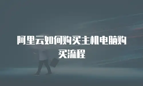 阿里云如何购买主机电脑购买流程