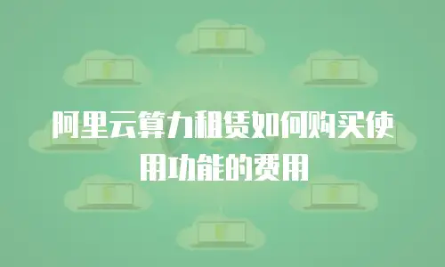 阿里云算力租赁如何购买使用功能的费用