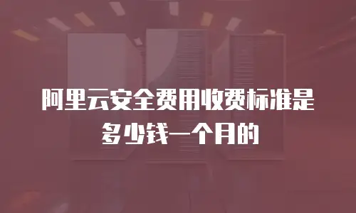 阿里云安全费用收费标准是多少钱一个月的