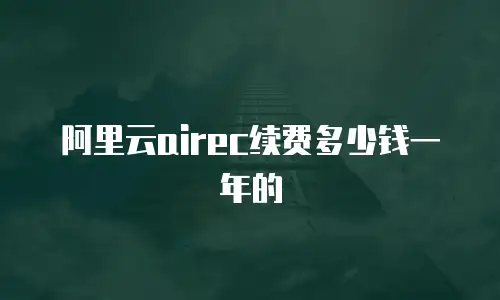 阿里云airec续费多少钱一年的