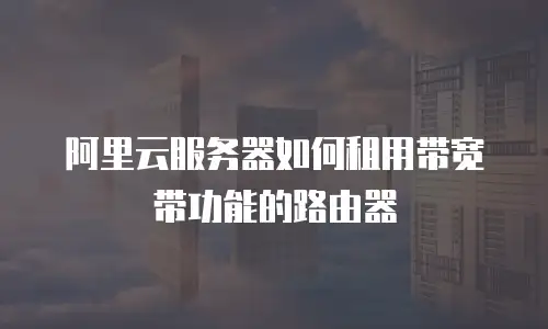 阿里云服务器如何租用带宽带功能的路由器