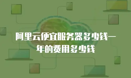 阿里云便宜服务器多少钱一年的费用多少钱