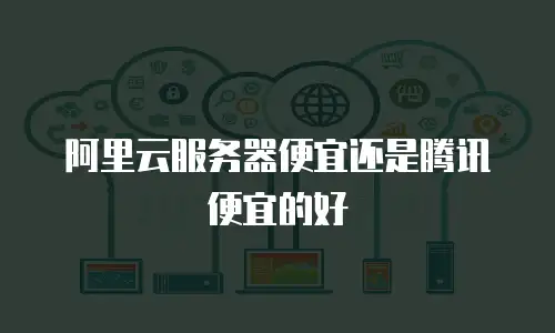 阿里云服务器便宜还是腾讯便宜的好